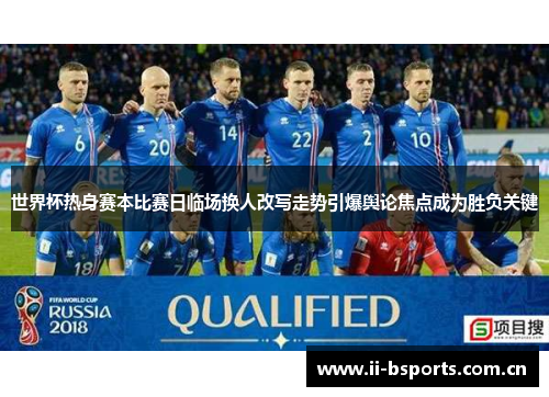 世界杯热身赛本比赛日临场换人改写走势引爆舆论焦点成为胜负关键