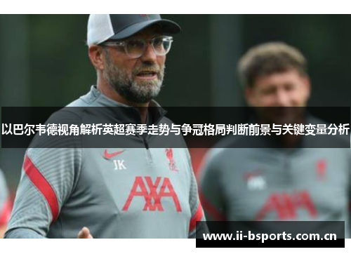 以巴尔韦德视角解析英超赛季走势与争冠格局判断前景与关键变量分析